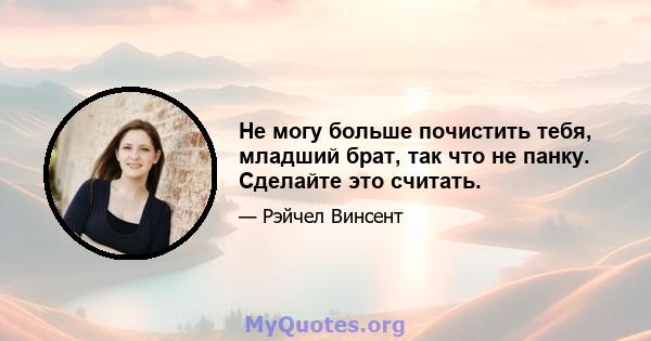 Не могу больше почистить тебя, младший брат, так что не панку. Сделайте это считать.