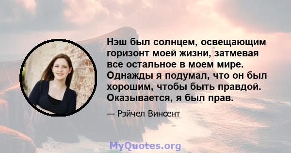 Нэш был солнцем, освещающим горизонт моей жизни, затмевая все остальное в моем мире. Однажды я подумал, что он был хорошим, чтобы быть правдой. Оказывается, я был прав.