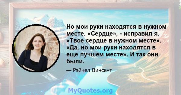 Но мои руки находятся в нужном месте. «Сердце», - исправил я. «Твое сердце в нужном месте». «Да, но мои руки находятся в еще лучшем месте». И так они были.