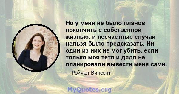 Но у меня не было планов покончить с собственной жизнью, и несчастные случаи нельзя было предсказать. Ни один из них не мог убить, если только моя тетя и дядя не планировали вывести меня сами.