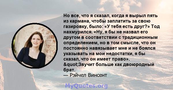 Но все, что я сказал, когда я вырыл пять из кармана, чтобы заплатить за свою газировку, было: «У тебя есть друг?» Тод нахмурился. «Ну, я бы не назвал его другом в соответствии с традиционным определением, но в том