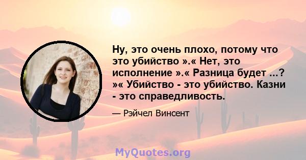 Ну, это очень плохо, потому что это убийство ».« Нет, это исполнение ».« Разница будет ...? »« Убийство - это убийство. Казни - это справедливость.