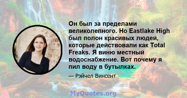 Он был за пределами великолепного. Но Eastlake High был полон красивых людей, которые действовали как Total Freaks. Я виню местный водоснабжение. Вот почему я пил воду в бутылках.