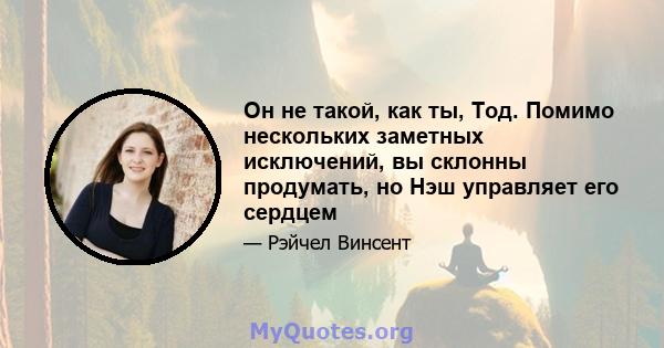 Он не такой, как ты, Тод. Помимо нескольких заметных исключений, вы склонны продумать, но Нэш управляет его сердцем