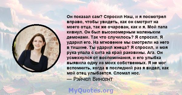 Он показал сам? Спросил Нэш, и я посмотрел вправо, чтобы увидеть, как он смотрит на моего отца, так же очарован, как и я. Мой папа кивнул. Он был высокомерным маленьким демонами. Так что случилось? Я спросил. Я ударил