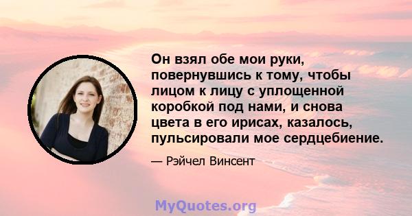 Он взял обе мои руки, повернувшись к тому, чтобы лицом к лицу с уплощенной коробкой под нами, и снова цвета в его ирисах, казалось, пульсировали мое сердцебиение.