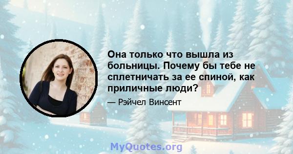 Она только что вышла из больницы. Почему бы тебе не сплетничать за ее спиной, как приличные люди?