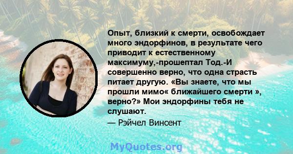 Опыт, близкий к смерти, освобождает много эндорфинов, в результате чего приводит к естественному максимуму,-прошептал Тод.-И совершенно верно, что одна страсть питает другую. «Вы знаете, что мы прошли мимо« ближайшего