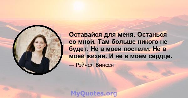 Оставайся для меня. Останься со мной. Там больше никого не будет. Не в моей постели. Не в моей жизни. И не в моем сердце.