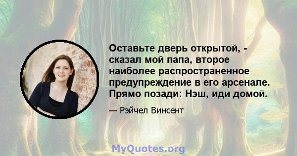 Оставьте дверь открытой, - сказал мой папа, второе наиболее распространенное предупреждение в его арсенале. Прямо позади: Нэш, иди домой.