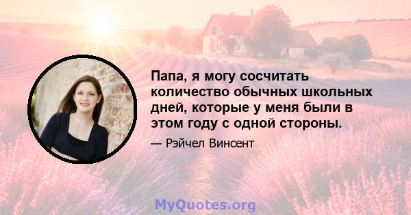 Папа, я могу сосчитать количество обычных школьных дней, которые у меня были в этом году с одной стороны.