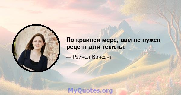 По крайней мере, вам не нужен рецепт для текилы.