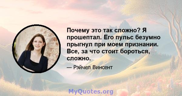 Почему это так сложно? Я прошептал. Его пульс безумно прыгнул при моем признании. Все, за что стоит бороться, сложно.