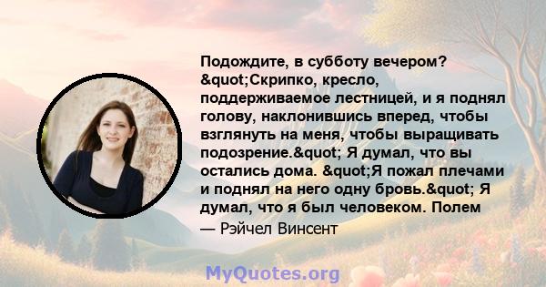 Подождите, в субботу вечером? "Скрипко, кресло, поддерживаемое лестницей, и я поднял голову, наклонившись вперед, чтобы взглянуть на меня, чтобы выращивать подозрение." Я думал, что вы остались дома. "Я