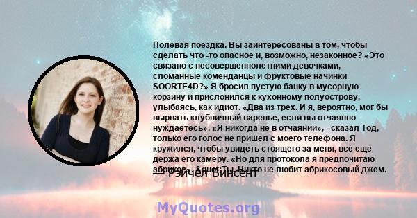 Полевая поездка. Вы заинтересованы в том, чтобы сделать что -то опасное и, возможно, незаконное? «Это связано с несовершеннолетними девочками, сломанные коменданцы и фруктовые начинки SOORTE4D?» Я бросил пустую банку в