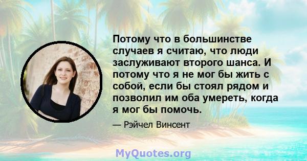 Потому что в большинстве случаев я считаю, что люди заслуживают второго шанса. И потому что я не мог бы жить с собой, если бы стоял рядом и позволил им оба умереть, когда я мог бы помочь.