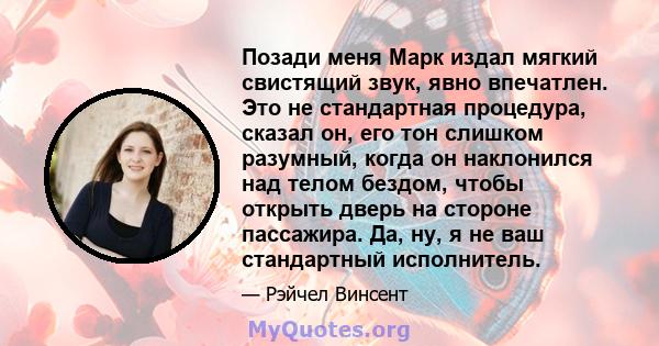 Позади меня Марк издал мягкий свистящий звук, явно впечатлен. Это не стандартная процедура, сказал он, его тон слишком разумный, когда он наклонился над телом бездом, чтобы открыть дверь на стороне пассажира. Да, ну, я