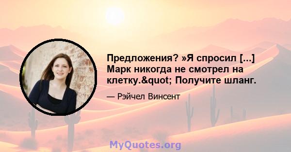 Предложения? »Я спросил [...] Марк никогда не смотрел на клетку." Получите шланг.