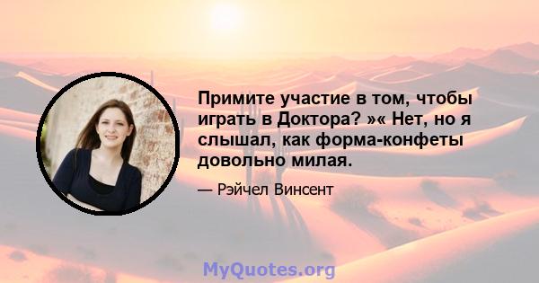 Примите участие в том, чтобы играть в Доктора? »« Нет, но я слышал, как форма-конфеты довольно милая.