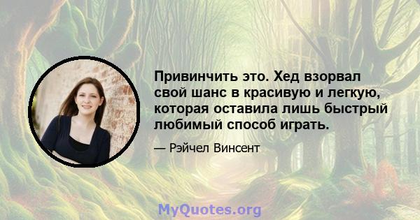 Привинчить это. Хед взорвал свой шанс в красивую и легкую, которая оставила лишь быстрый любимый способ играть.