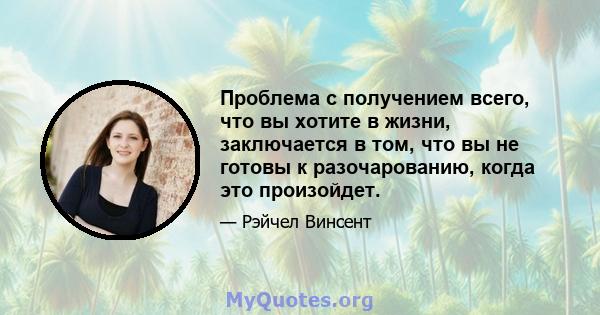 Проблема с получением всего, что вы хотите в жизни, заключается в том, что вы не готовы к разочарованию, когда это произойдет.