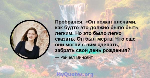 Пробрался. «Он пожал плечами, как будто это должно было быть легким. Но это было легко сказать. Он был мертв. Что еще они могли с ним сделать, забрать свой день рождения?