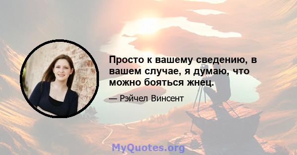 Просто к вашему сведению, в вашем случае, я думаю, что можно бояться жнец.