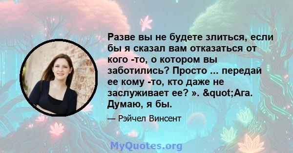 Разве вы не будете злиться, если бы я сказал вам отказаться от кого -то, о котором вы заботились? Просто ... передай ее кому -то, кто даже не заслуживает ее? ». "Ага. Думаю, я бы.