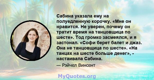 Сабина указала ему на полуедленную корочку. «Мне он нравится. Не уверен, почему он тратит время на танцовщица по шесте». Тод громко засмеялся, и я застонал. «Софи берет балет и джаз. Она не танцовщица по шесте». «На