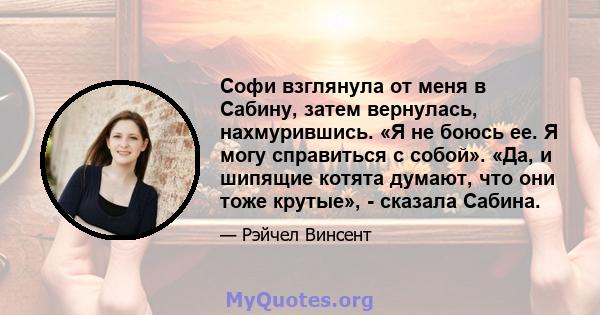 Софи взглянула от меня в Сабину, затем вернулась, нахмурившись. «Я не боюсь ее. Я могу справиться с собой». «Да, и шипящие котята думают, что они тоже крутые», - сказала Сабина.