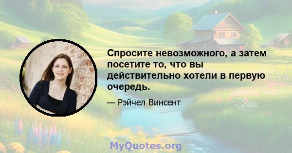 Спросите невозможного, а затем посетите то, что вы действительно хотели в первую очередь.