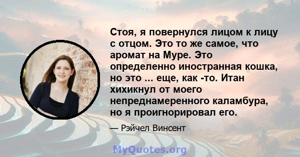 Стоя, я повернулся лицом к лицу с отцом. Это то же самое, что аромат на Муре. Это определенно иностранная кошка, но это ... еще, как -то. Итан хихикнул от моего непреднамеренного каламбура, но я проигнорировал его.