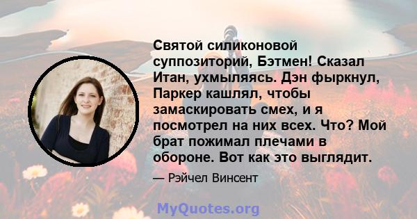 Святой силиконовой суппозиторий, Бэтмен! Сказал Итан, ухмыляясь. Дэн фыркнул, Паркер кашлял, чтобы замаскировать смех, и я посмотрел на них всех. Что? Мой брат пожимал плечами в обороне. Вот как это выглядит.