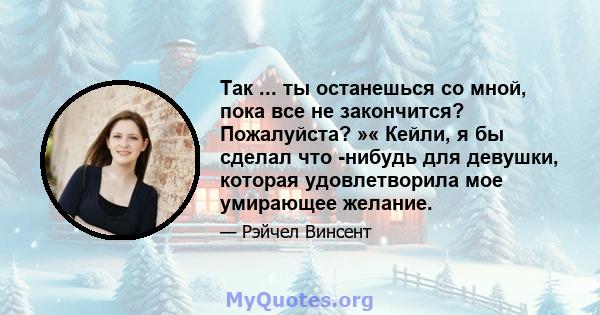 Так ... ты останешься со мной, пока все не закончится? Пожалуйста? »« Кейли, я бы сделал что -нибудь для девушки, которая удовлетворила мое умирающее желание.