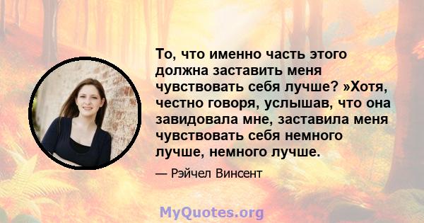 То, что именно часть этого должна заставить меня чувствовать себя лучше? »Хотя, честно говоря, услышав, что она завидовала мне, заставила меня чувствовать себя немного лучше, немного лучше.