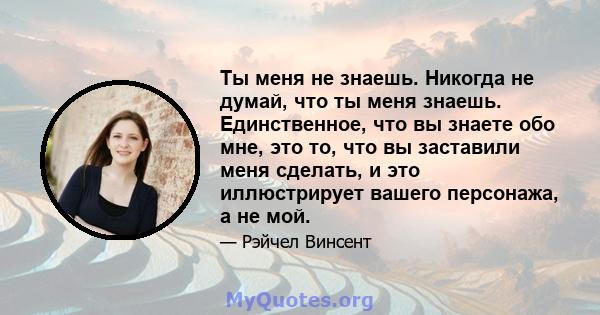 Ты меня не знаешь. Никогда не думай, что ты меня знаешь. Единственное, что вы знаете обо мне, это то, что вы заставили меня сделать, и это иллюстрирует вашего персонажа, а не мой.