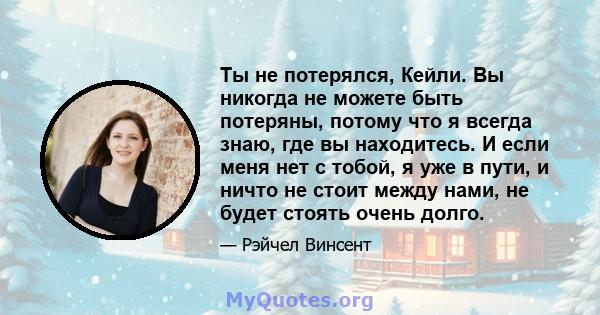 Ты не потерялся, Кейли. Вы никогда не можете быть потеряны, потому что я всегда знаю, где вы находитесь. И если меня нет с тобой, я уже в пути, и ничто не стоит между нами, не будет стоять очень долго.