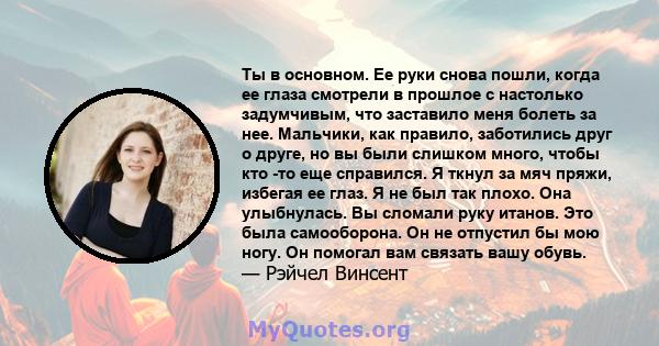 Ты в основном. Ее руки снова пошли, когда ее глаза смотрели в прошлое с настолько задумчивым, что заставило меня болеть за нее. Мальчики, как правило, заботились друг о друге, но вы были слишком много, чтобы кто -то еще 