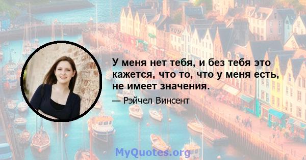 У меня нет тебя, и без тебя это кажется, что то, что у меня есть, не имеет значения.