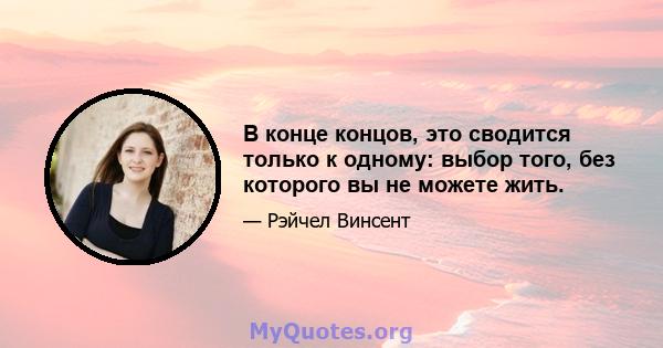 В конце концов, это сводится только к одному: выбор того, без которого вы не можете жить.