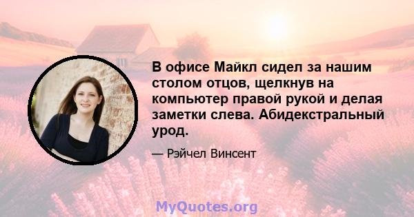 В офисе Майкл сидел за нашим столом отцов, щелкнув на компьютер правой рукой и делая заметки слева. Абидекстральный урод.