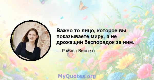 Важно то лицо, которое вы показываете миру, а не дрожащий беспорядок за ним.