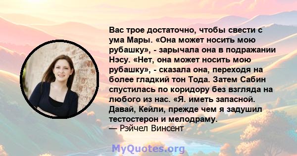 Вас трое достаточно, чтобы свести с ума Мары. «Она может носить мою рубашку», - зарычала она в подражании Нэсу. «Нет, она может носить мою рубашку», - сказала она, переходя на более гладкий тон Тода. Затем Сабин