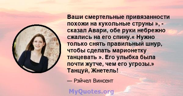 Ваши смертельные привязанности похожи на кукольные струны », - сказал Авари, обе руки небрежно сжались на его спину.« Нужно только снять правильный шнур, чтобы сделать марионетку танцевать ». Его улыбка была почти