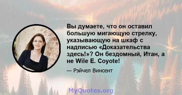 Вы думаете, что он оставил большую мигающую стрелку, указывающую на шкаф с надписью «Доказательства здесь!»? Он бездомный, Итан, а не Wile E. Coyote!