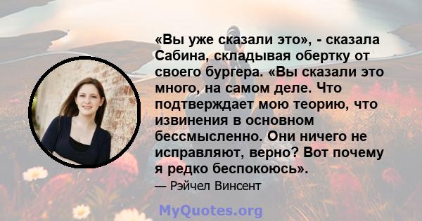 «Вы уже сказали это», - сказала Сабина, складывая обертку от своего бургера. «Вы сказали это много, на самом деле. Что подтверждает мою теорию, что извинения в основном бессмысленно. Они ничего не исправляют, верно? Вот 