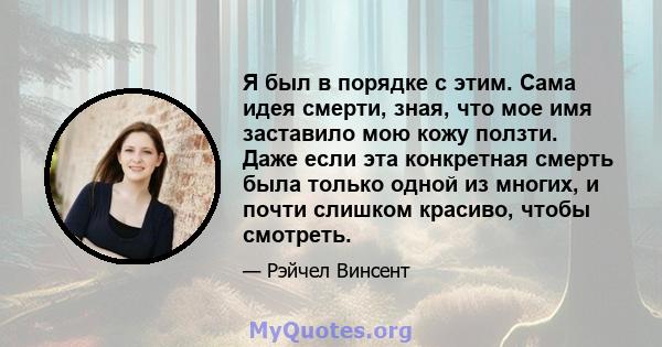 Я был в порядке с этим. Сама идея смерти, зная, что мое имя заставило мою кожу ползти. Даже если эта конкретная смерть была только одной из многих, и почти слишком красиво, чтобы смотреть.