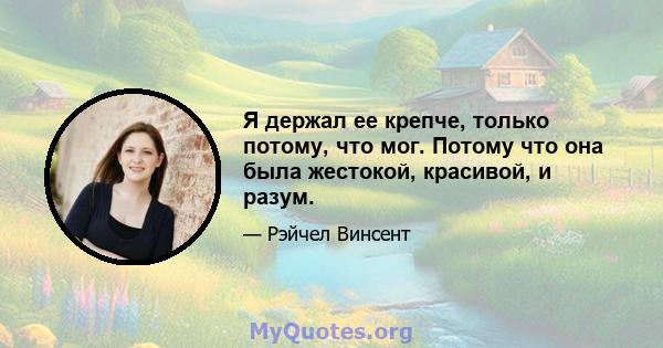 Я держал ее крепче, только потому, что мог. Потому что она была жестокой, красивой, и разум.