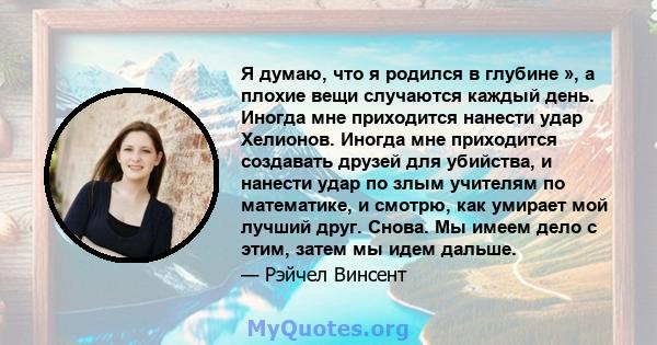 Я думаю, что я родился в глубине », а плохие вещи случаются каждый день. Иногда мне приходится нанести удар Хелионов. Иногда мне приходится создавать друзей для убийства, и нанести удар по злым учителям по математике, и 