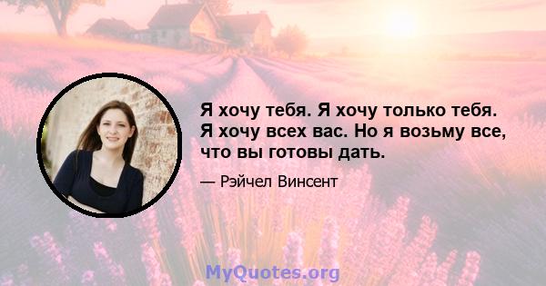 Я хочу тебя. Я хочу только тебя. Я хочу всех вас. Но я возьму все, что вы готовы дать.